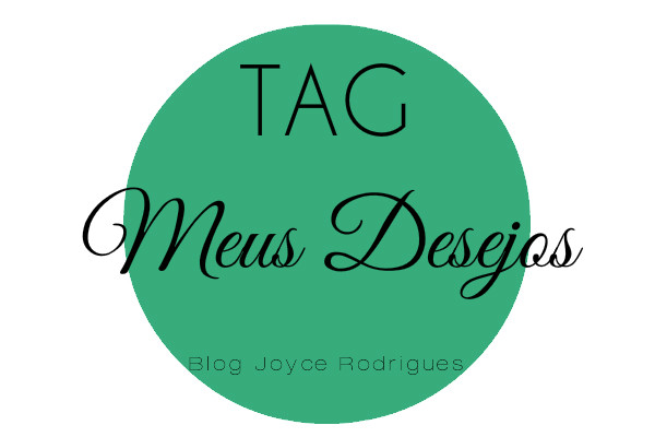 Tag-Meus Desejos- Blog Joyce Rodriigues